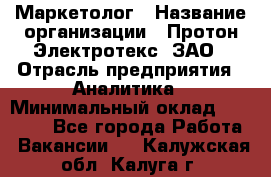 Маркетолог › Название организации ­ Протон-Электротекс, ЗАО › Отрасль предприятия ­ Аналитика › Минимальный оклад ­ 18 000 - Все города Работа » Вакансии   . Калужская обл.,Калуга г.